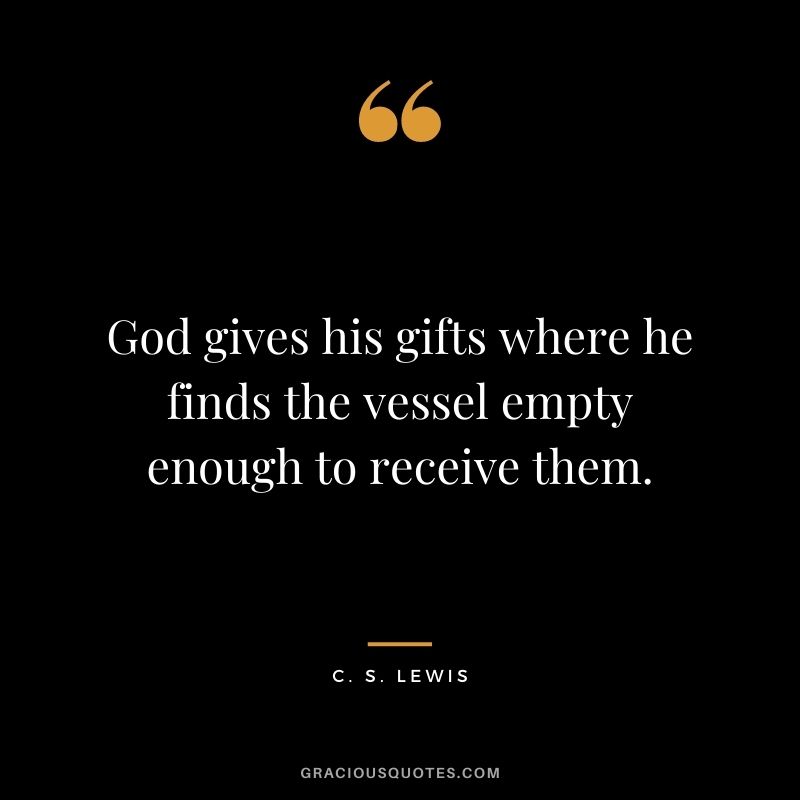 God gives his gifts where he finds the vessel empty enough to receive them. - C. S. Lewis