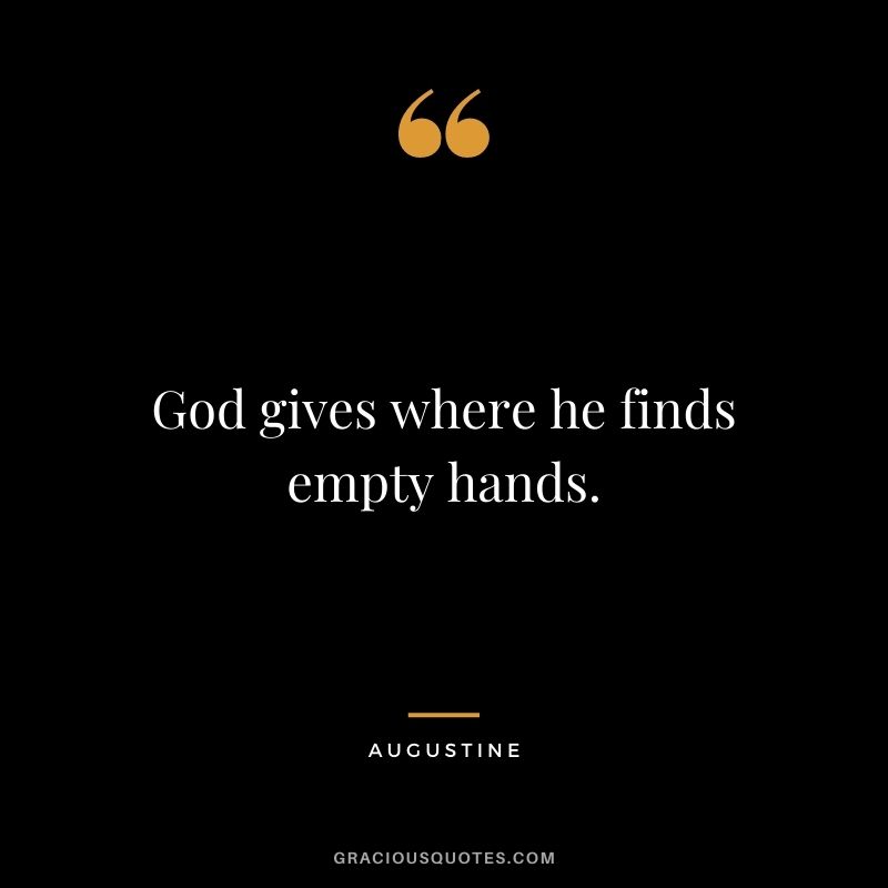 God gives where he finds empty hands. - Augustine