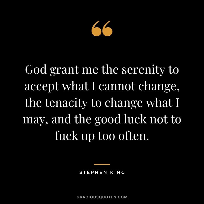 God grant me the serenity to accept what I cannot change, the tenacity to change what I may, and the good luck not to fuck up too often.