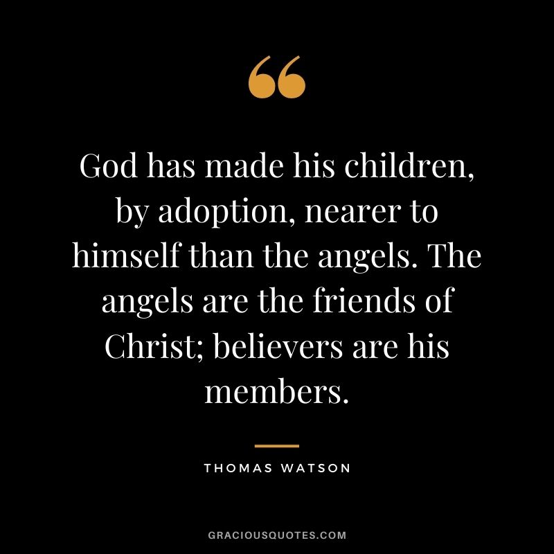 God has made his children, by adoption, nearer to himself than the angels. The angels are the friends of Christ; believers are his members. - Thomas Watson