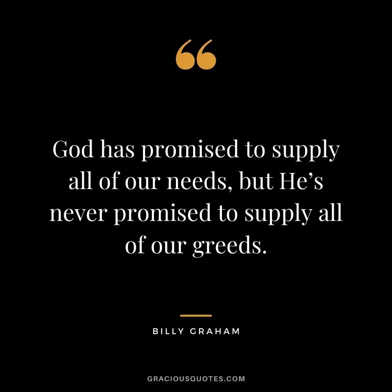 God has promised to supply all of our needs, but He’s never promised to supply all of our greeds.