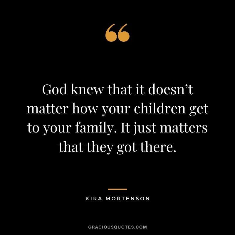 God knew that it doesn’t matter how your children get to your family. It just matters that they got there. - Kira Mortenson