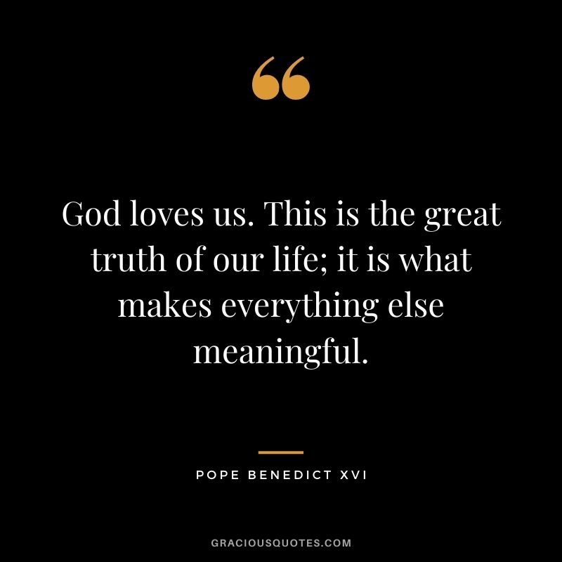 God loves us. This is the great truth of our life; it is what makes everything else meaningful.