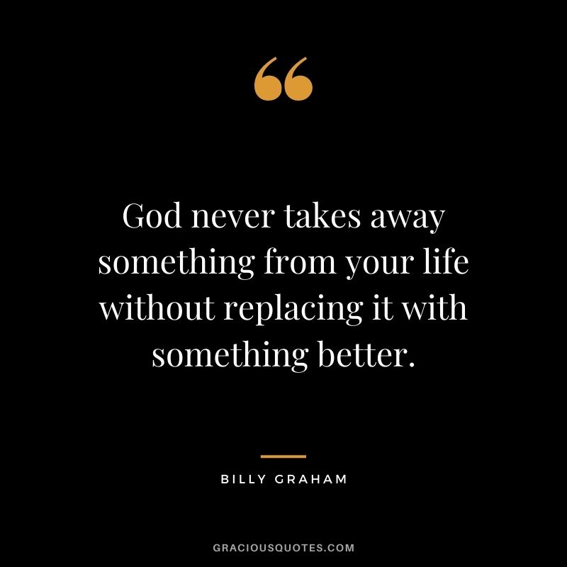 God never takes away something from your life without replacing it with something better.