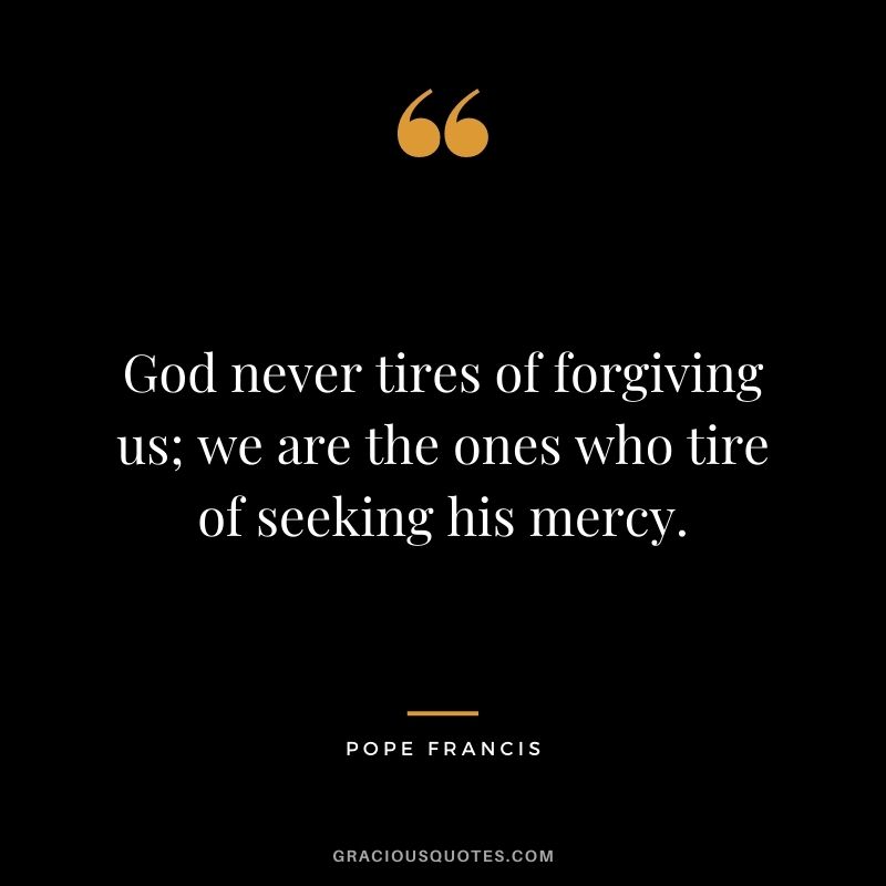 God never tires of forgiving us; we are the ones who tire of seeking his mercy.