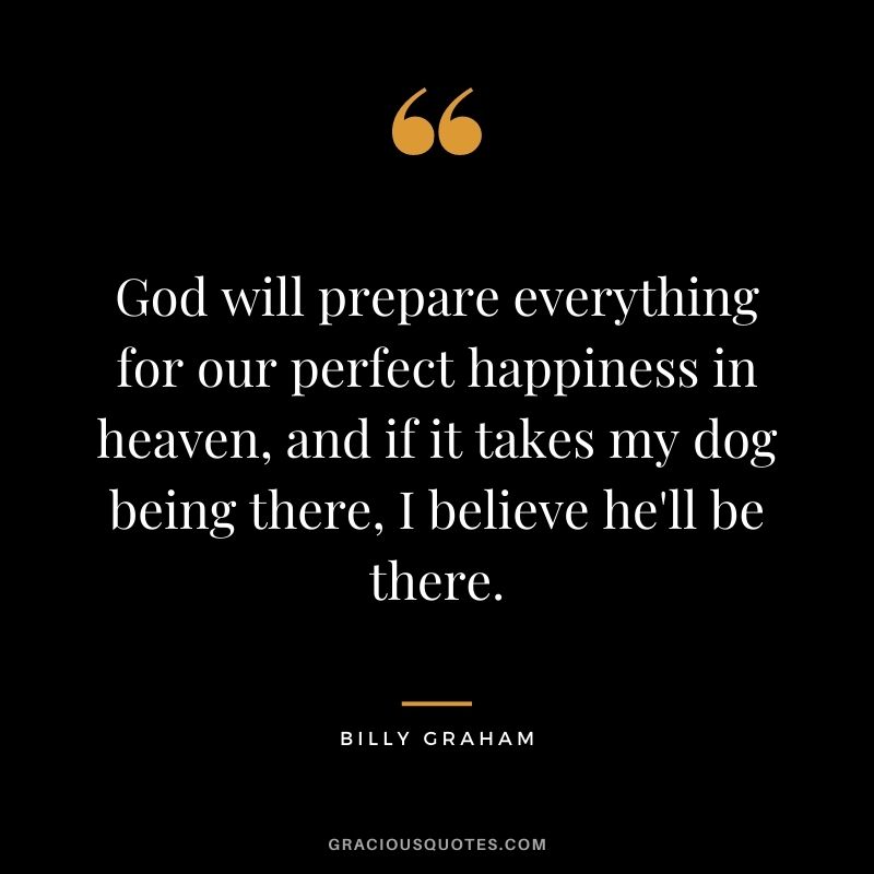God will prepare everything for our perfect happiness in heaven, and if it takes my dog being there, I believe he'll be there.