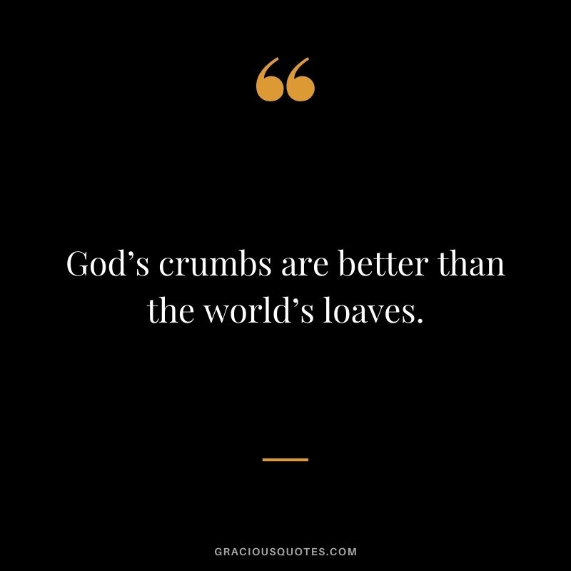 God’s crumbs are better than the world’s loaves.