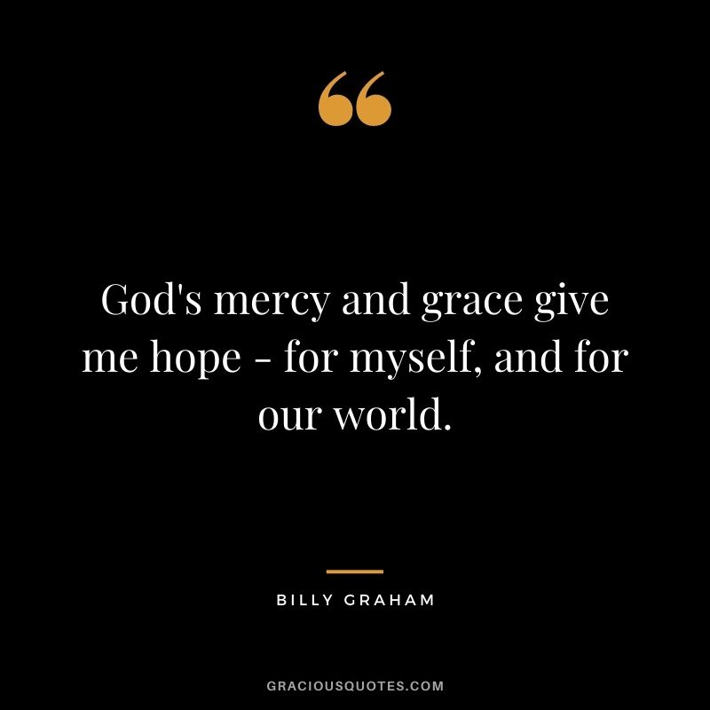 God's mercy and grace give me hope - for myself, and for our world. - Billy Graham