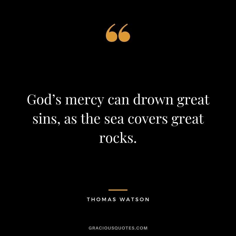 God’s mercy can drown great sins, as the sea covers great rocks. - Thomas Watson