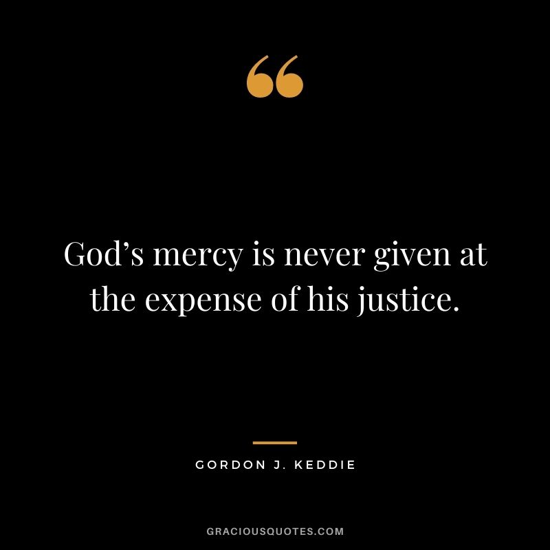 God’s mercy is never given at the expense of his justice. - Gordon J. Keddie