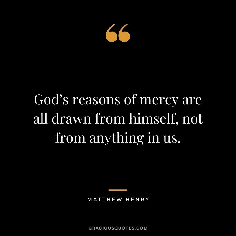 God’s reasons of mercy are all drawn from himself, not from anything in us. - Matthew Henry