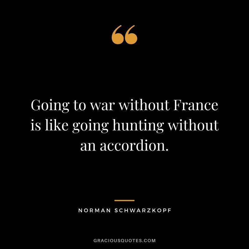 Going to war without France is like going hunting without an accordion.