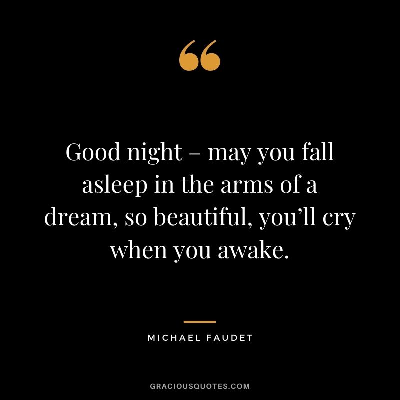 Good night – may you fall asleep in the arms of a dream, so beautiful, you’ll cry when you awake. – Michael Faudet