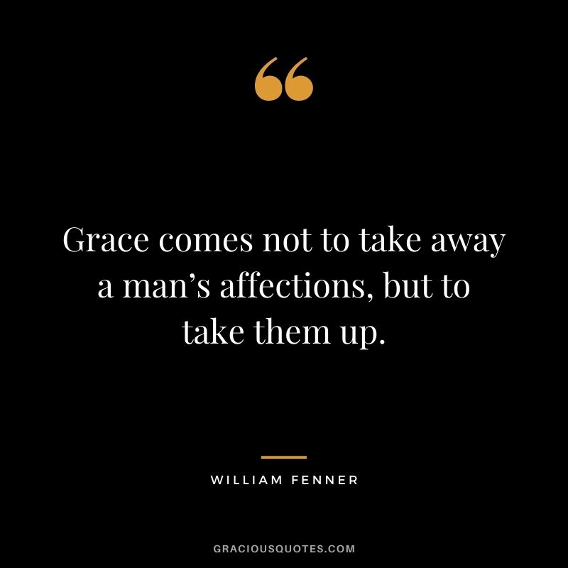 Grace comes not to take away a man’s affections, but to take them up. - William Fenner