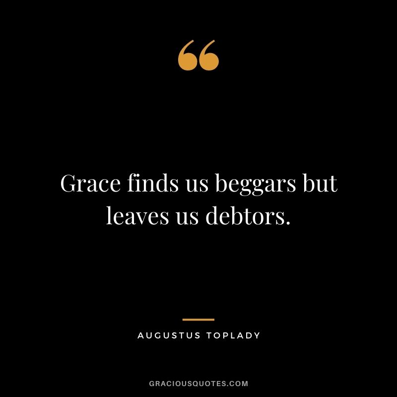 Grace finds us beggars but leaves us debtors. - Augustus Toplady