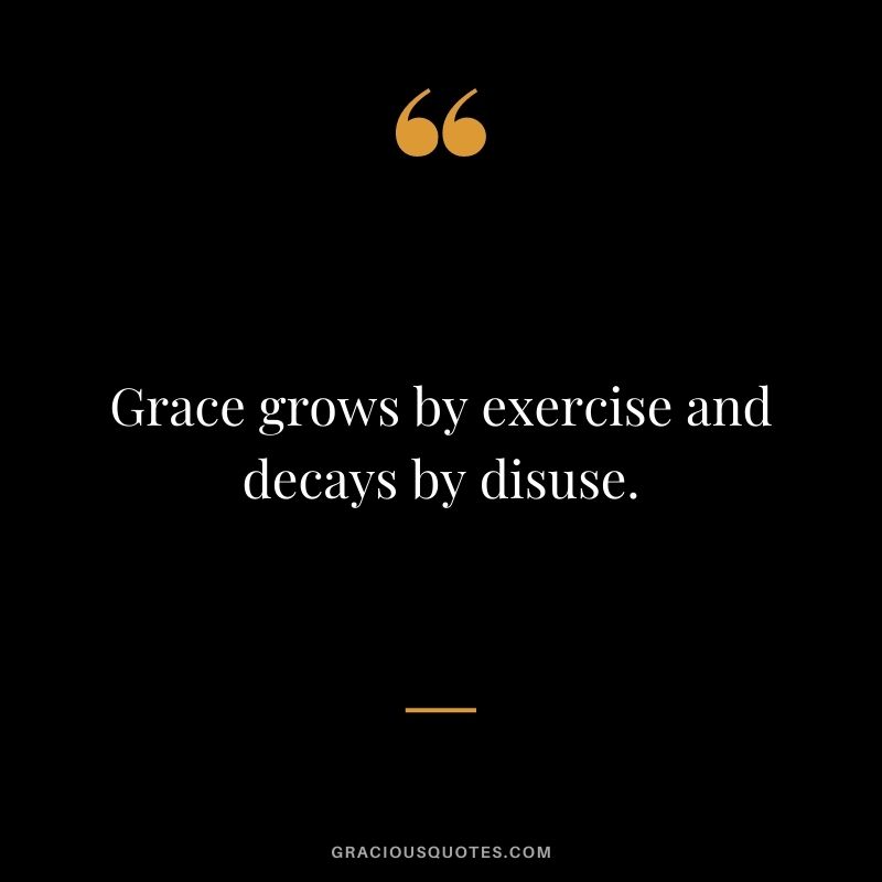 Grace grows by exercise and decays by disuse.