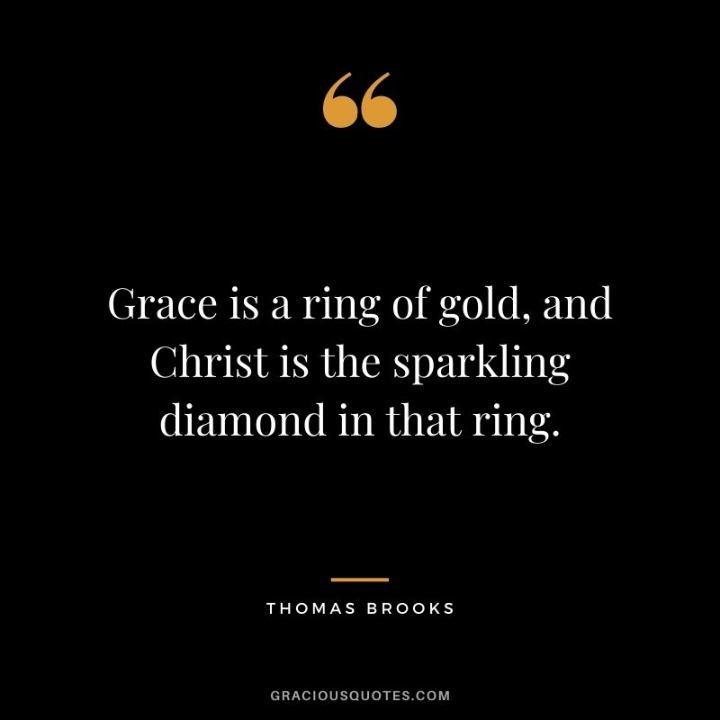 Grace is a ring of gold, and Christ is the sparkling diamond in that ring. - Thomas Brooks