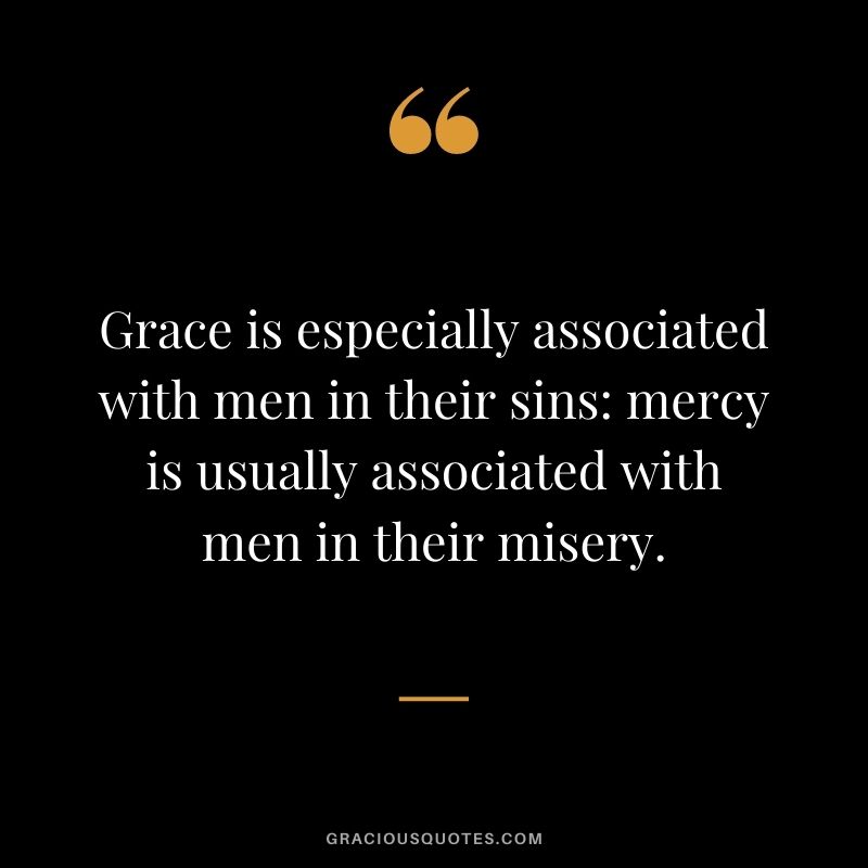 Grace is especially associated with men in their sins: mercy is usually associated with men in their misery.