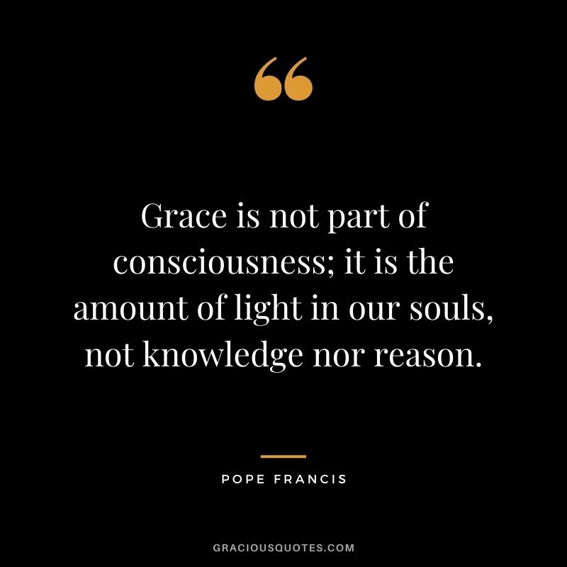 Grace is not part of consciousness; it is the amount of light in our souls, not knowledge nor reason.