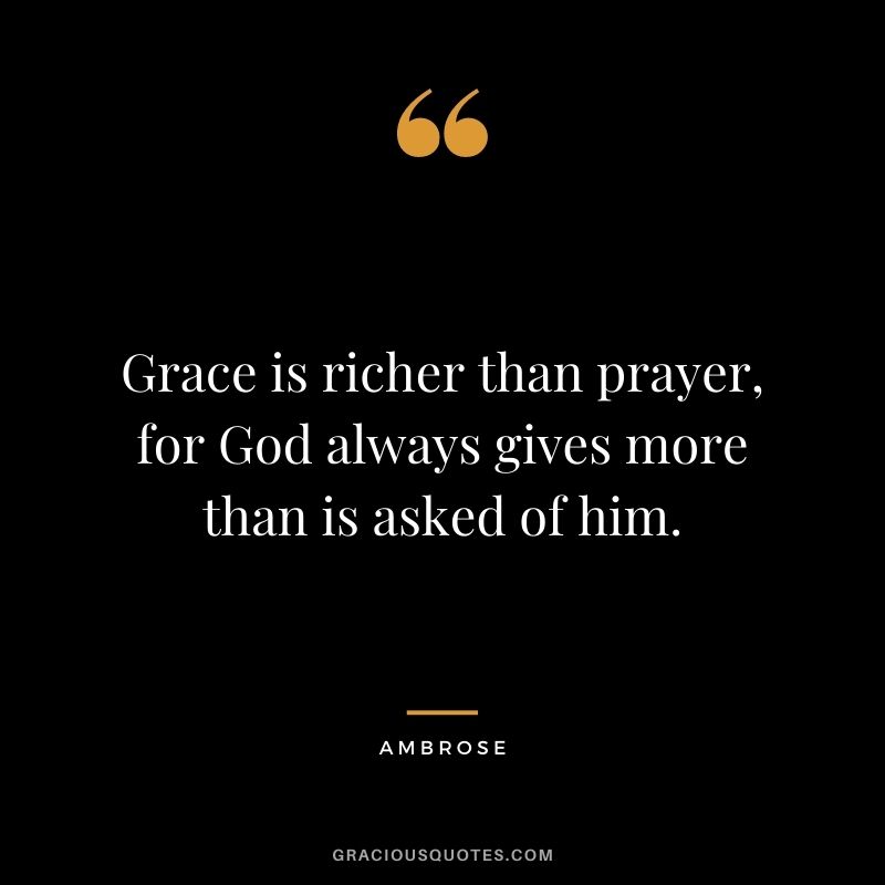 Grace is richer than prayer, for God always gives more than is asked of him. - Ambrose