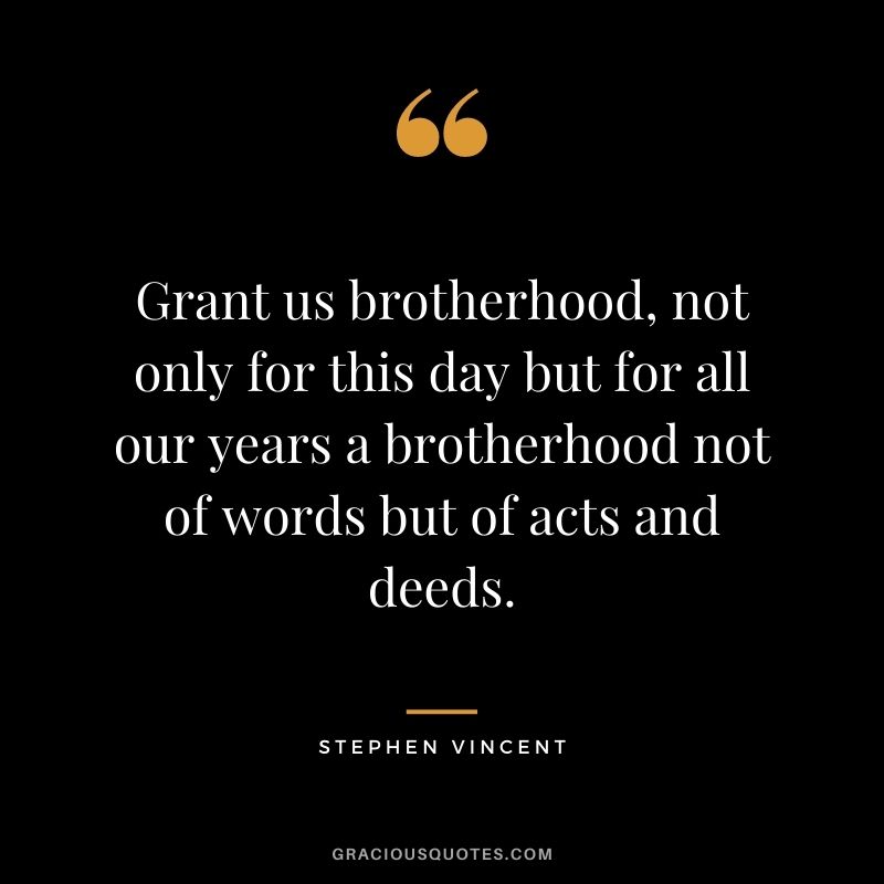 Grant us brotherhood, not only for this day but for all our years a brotherhood not of words but of acts and deeds. - Stephen Vincent