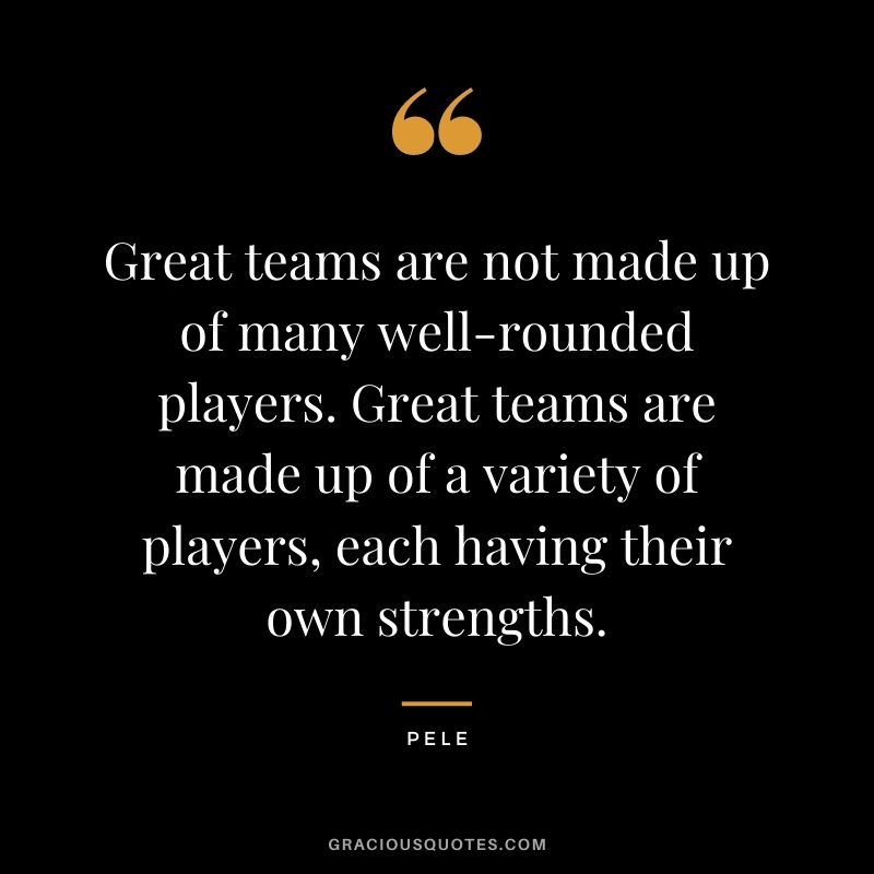Great teams are not made up of many well-rounded players. Great teams are made up of a variety of players, each having their own strengths.