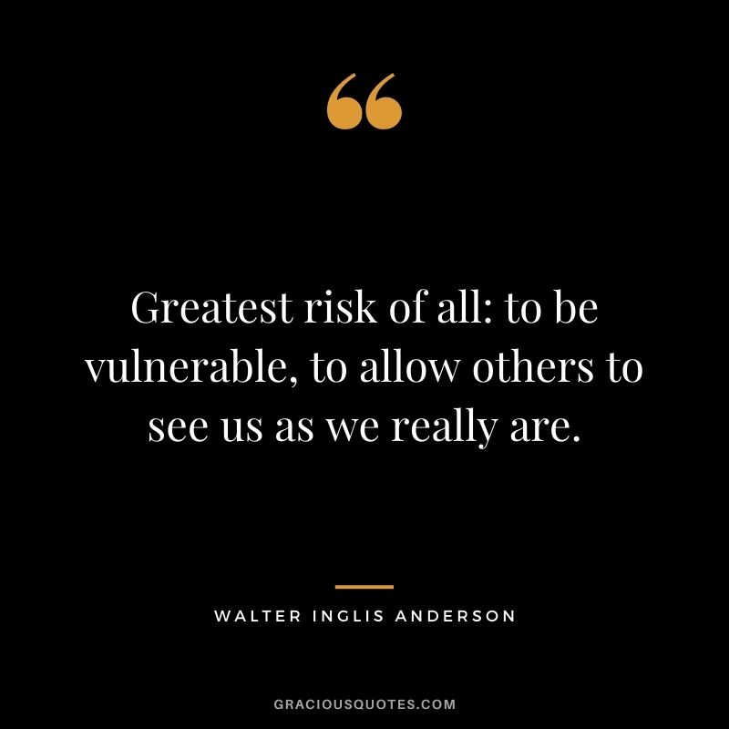 Greatest risk of all: to be vulnerable, to allow others to see us as we really are.