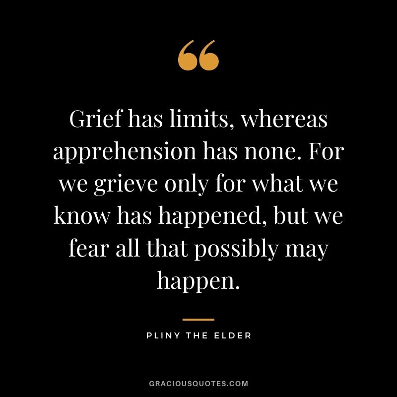 Grief has limits, whereas apprehension has none. For we grieve only for what we know has happened, but we fear all that possibly may happen.