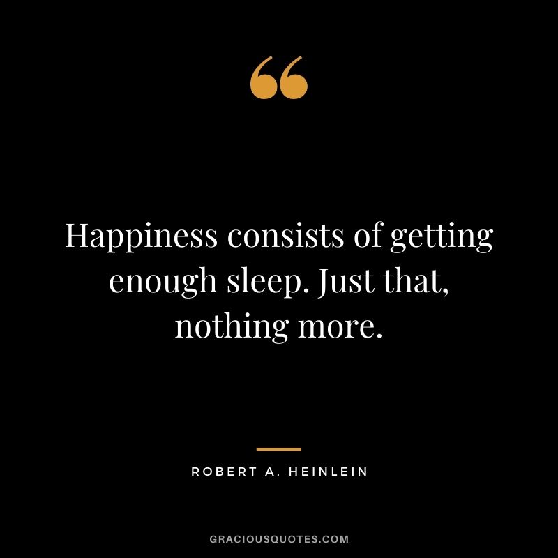 Happiness consists of getting enough sleep. Just that, nothing more. — Robert A. Heinlein