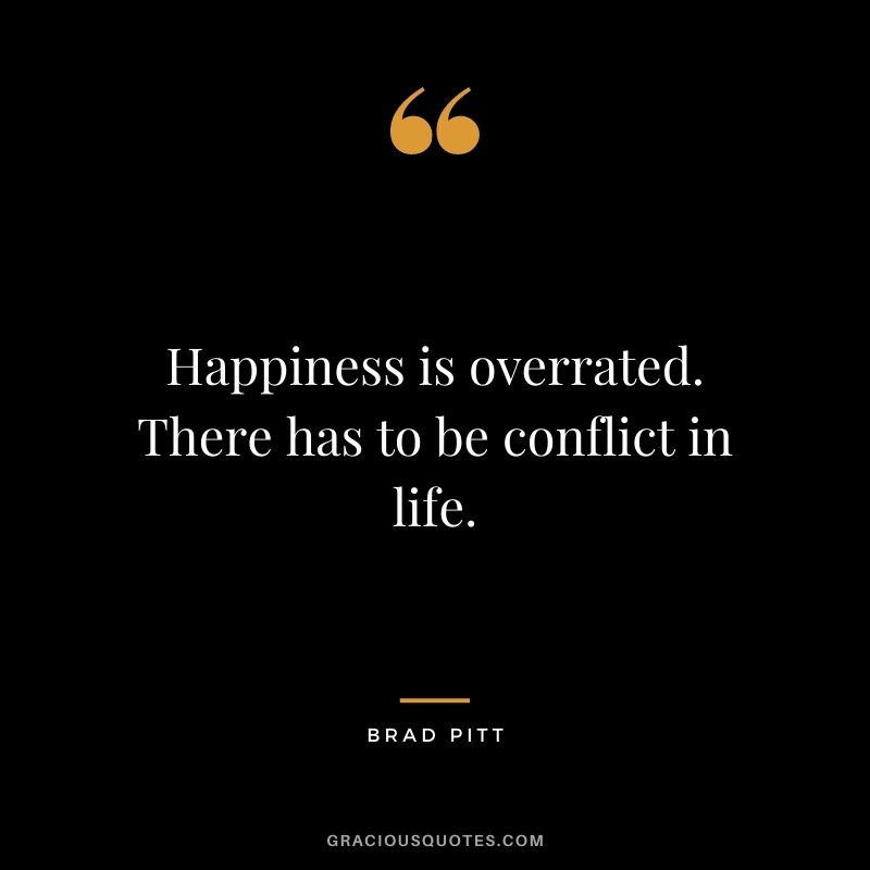 Happiness is overrated. There has to be conflict in life.