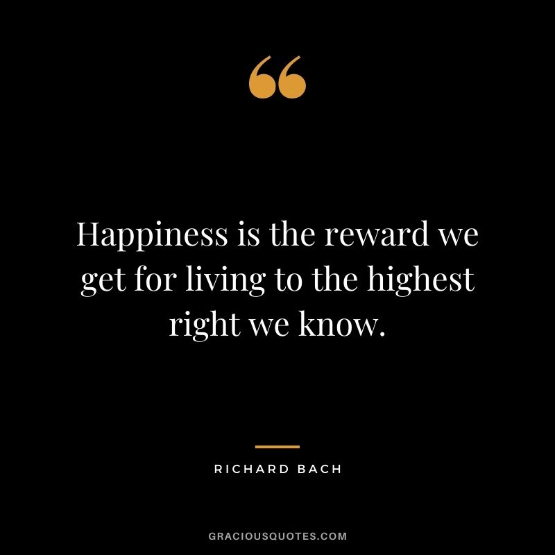 Happiness is the reward we get for living to the highest right we know.