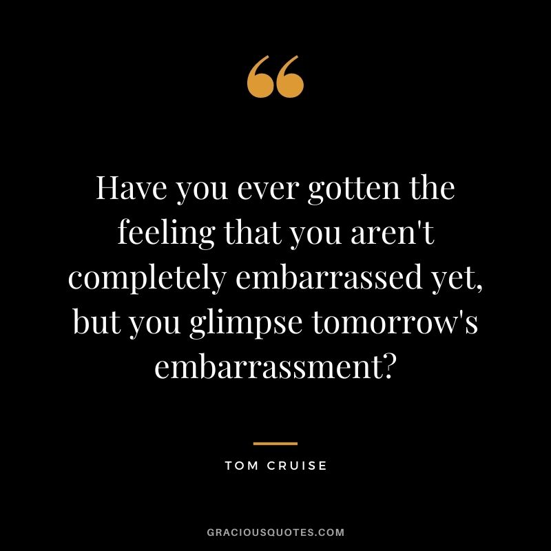 Have you ever gotten the feeling that you aren't completely embarrassed yet, but you glimpse tomorrow's embarrassment?