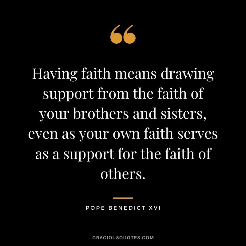 Having faith means drawing support from the faith of your brothers and sisters, even as your own faith serves as a support for the faith of others.