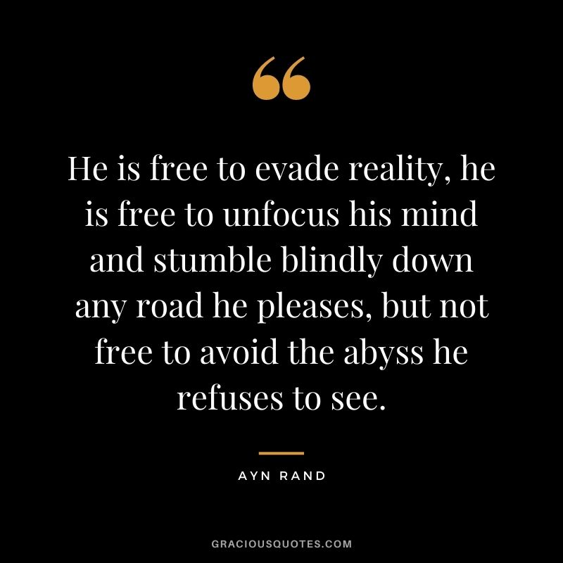 He is free to evade reality, he is free to unfocus his mind and stumble blindly down any road he pleases, but not free to avoid the abyss he refuses to see.