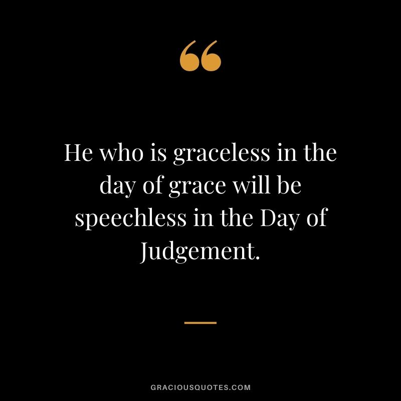 He who is graceless in the day of grace will be speechless in the Day of Judgement.