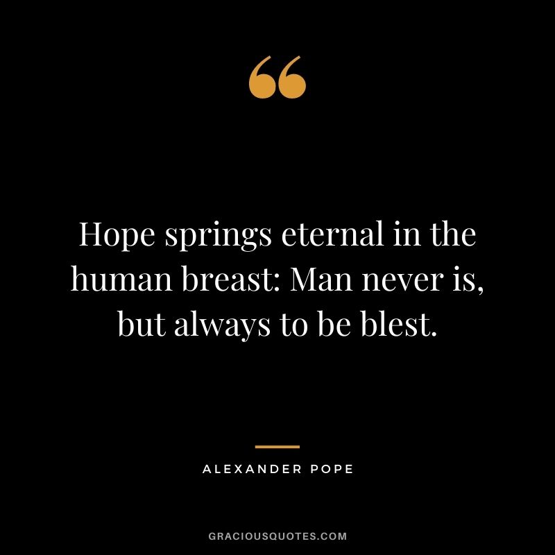 Hope springs eternal in the human breast: Man never is, but always to be blest.
