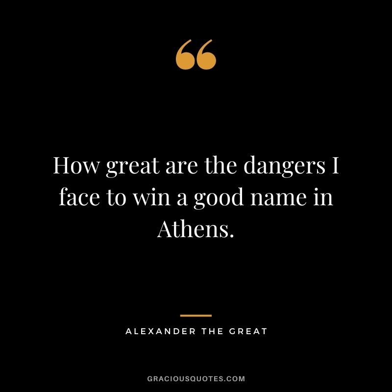 How great are the dangers I face to win a good name in Athens.