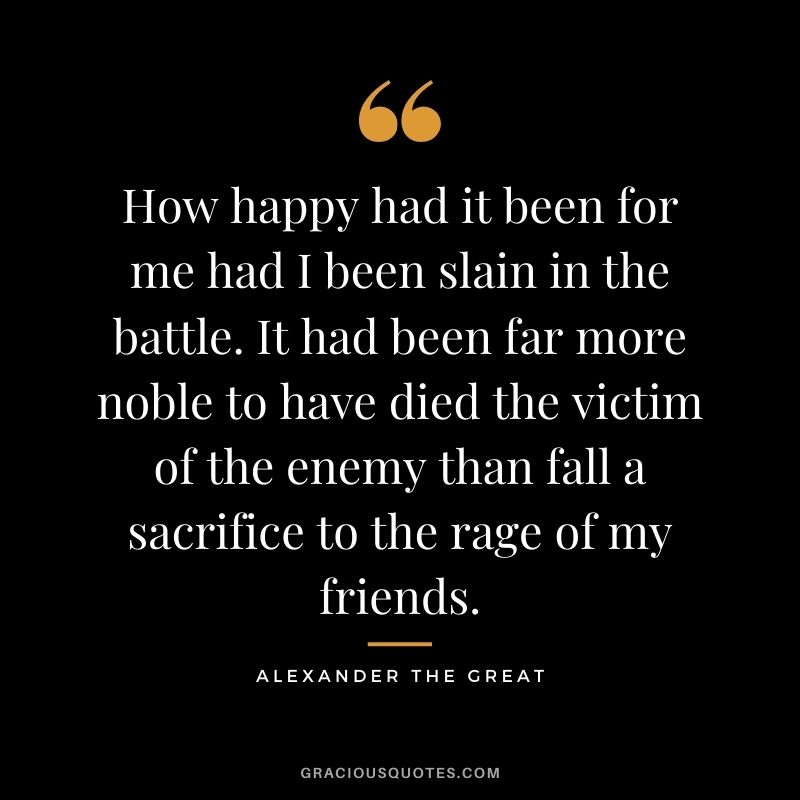 How happy had it been for me had I been slain in the battle. It had been far more noble to have died the victim of the enemy than fall a sacrifice to the rage of my friends.