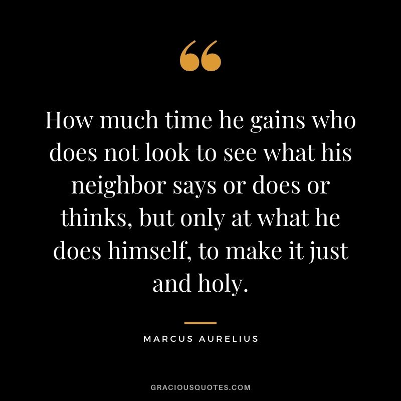 How much time he gains who does not look to see what his neighbor says or does or thinks, but only at what he does himself, to make it just and holy.