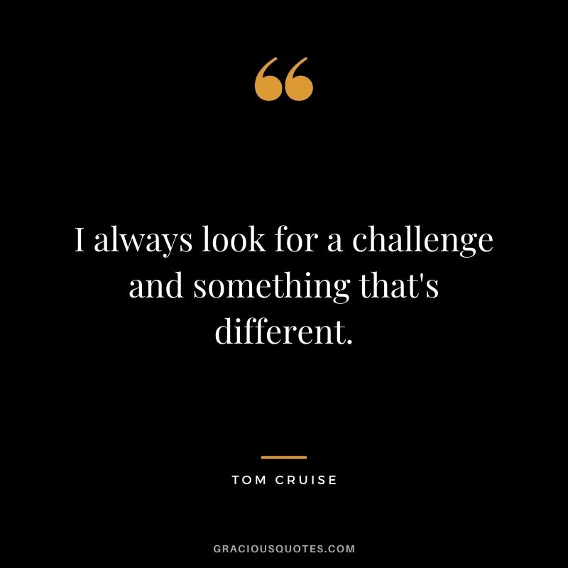 I always look for a challenge and something that's different.