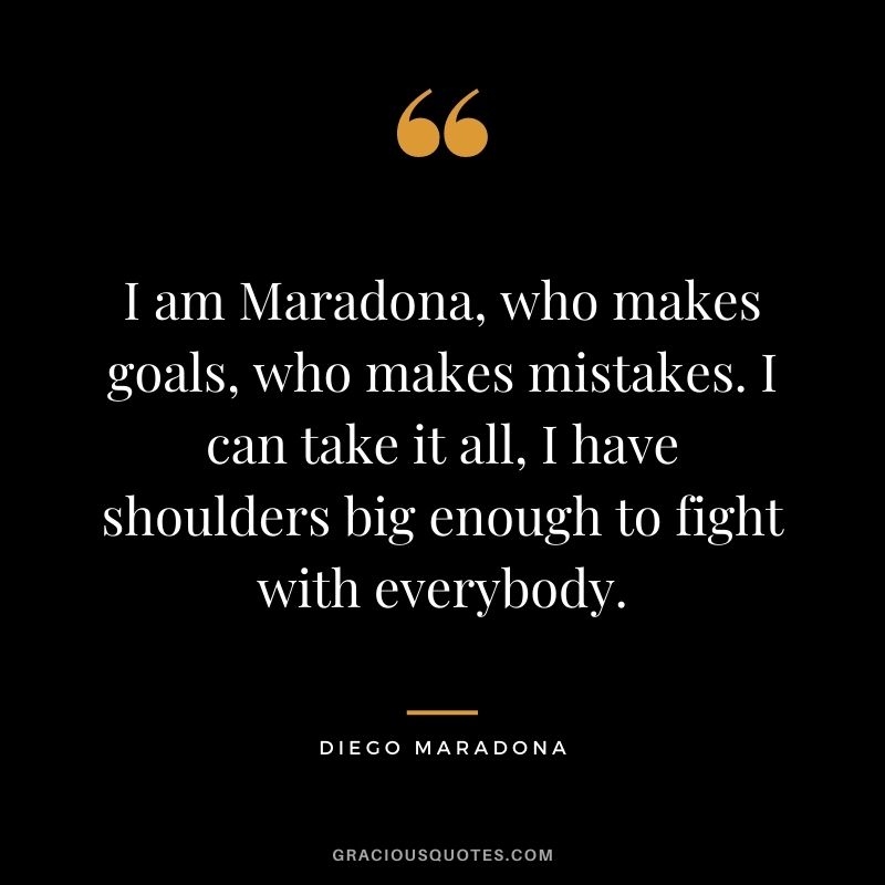 I am Maradona, who makes goals, who makes mistakes. I can take it all, I have shoulders big enough to fight with everybody.