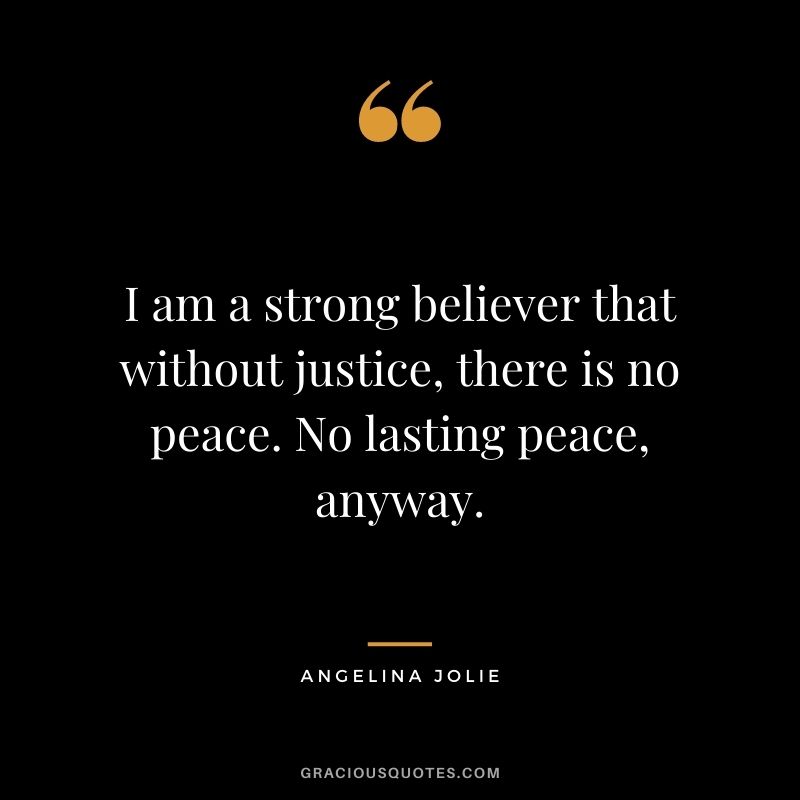 I am a strong believer that without justice, there is no peace. No lasting peace, anyway.