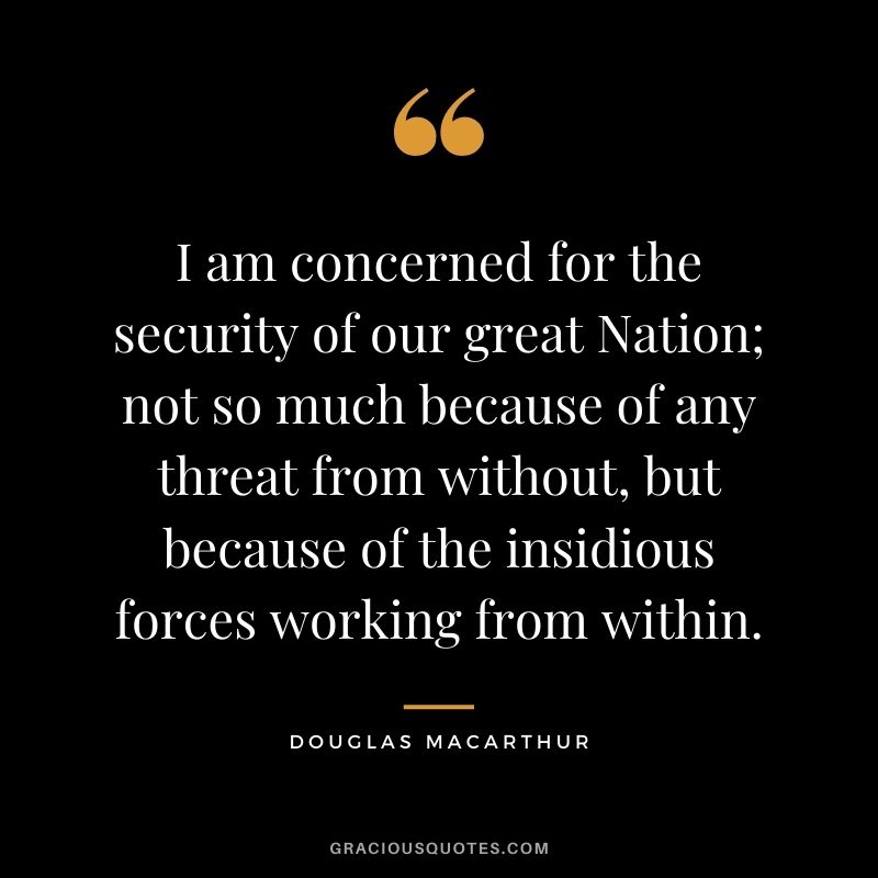 I am concerned for the security of our great Nation; not so much because of any threat from without, but because of the insidious forces working from within.
