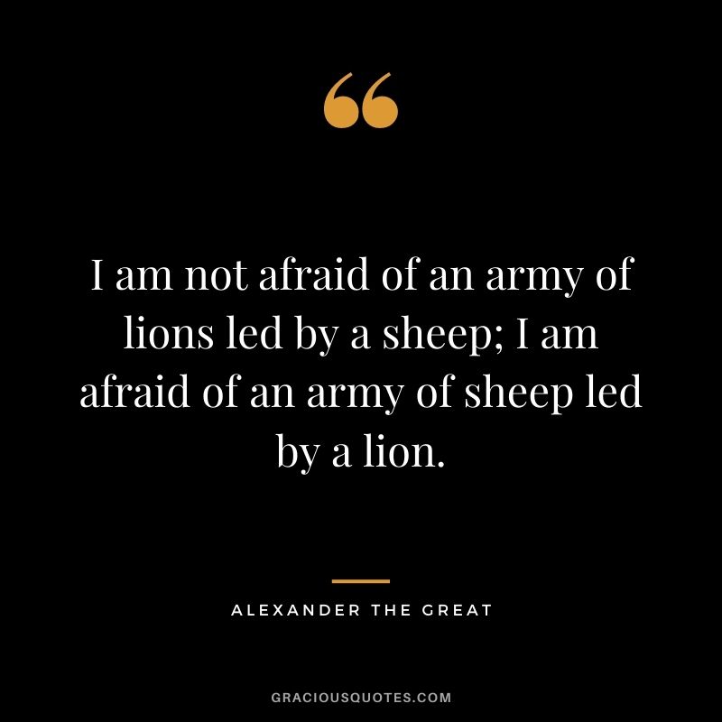 I am not afraid of an army of lions led by a sheep; I am afraid of an army of sheep led by a lion.