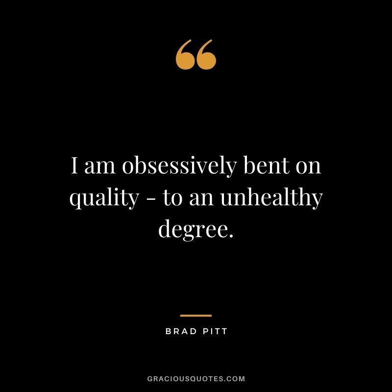 I am obsessively bent on quality - to an unhealthy degree.