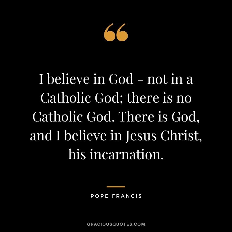 I believe in God - not in a Catholic God; there is no Catholic God. There is God, and I believe in Jesus Christ, his incarnation.