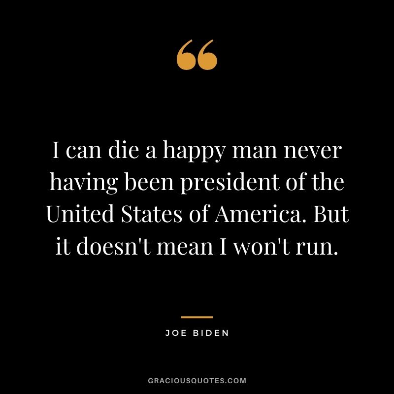I can die a happy man never having been president of the United States of America. But it doesn't mean I won't run.