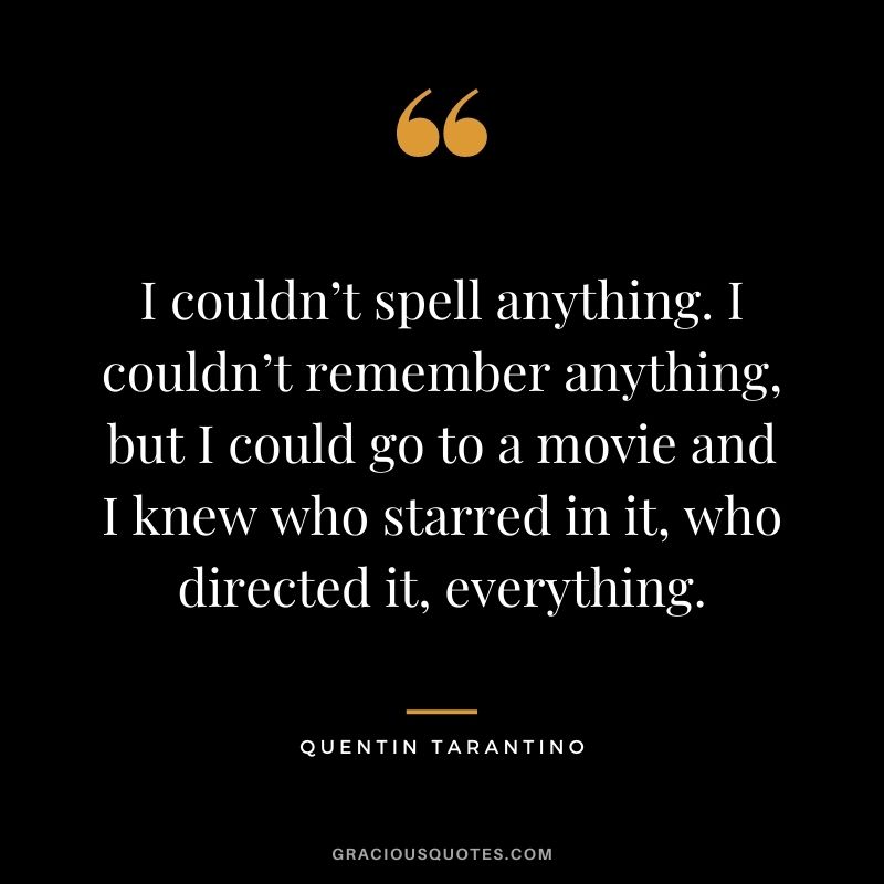 I couldn’t spell anything. I couldn’t remember anything, but I could go to a movie and I knew who starred in it, who directed it, everything.