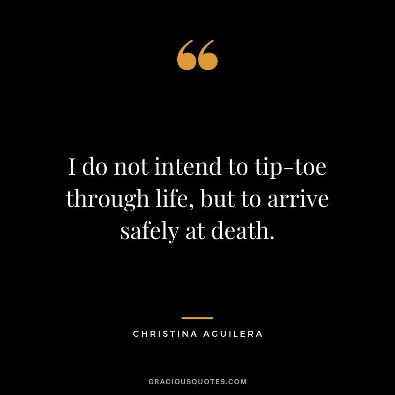 I do not intend to tip-toe through life, but to arrive safely at death.