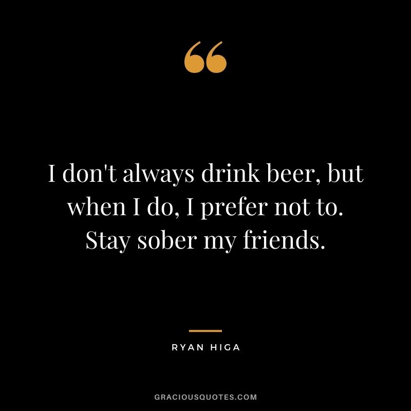 I don't always drink beer, but when I do, I prefer not to. Stay sober my friends.